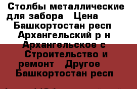 Столбы металлические для забора › Цена ­ 200 - Башкортостан респ., Архангельский р-н, Архангельское с. Строительство и ремонт » Другое   . Башкортостан респ.